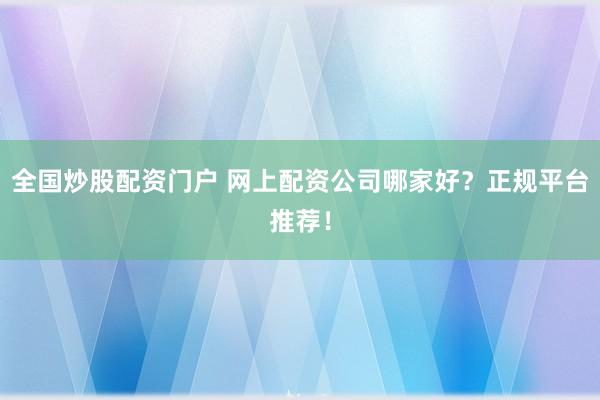 全国炒股配资门户 网上配资公司哪家好？正规平台推荐！