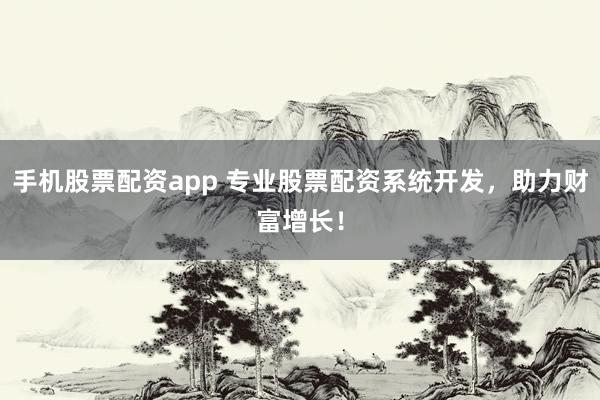 手机股票配资app 专业股票配资系统开发，助力财富增长！