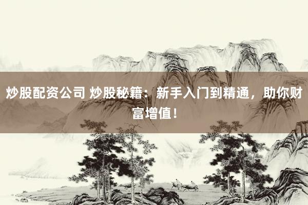 炒股配资公司 炒股秘籍:新手入门到精通,助你财富增值!