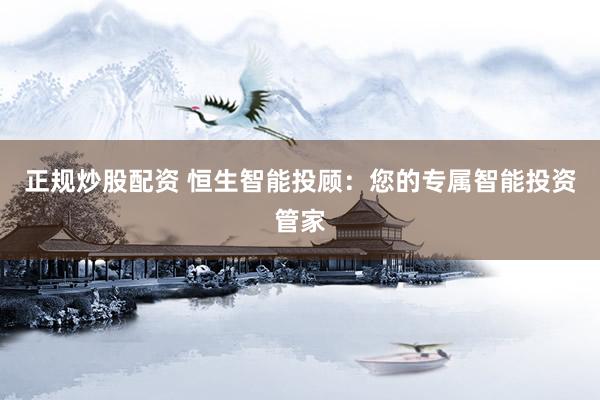 正规炒股配资 恒生智能投顾：您的专属智能投资管家