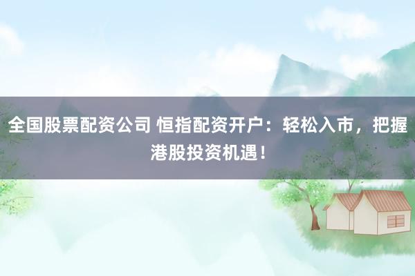 全国股票配资公司 恒指配资开户：轻松入市，把握港股投资机遇！
