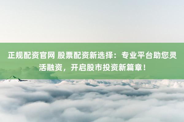 正规配资官网 股票配资新选择：专业平台助您灵活融资，开启股市投资新篇章！