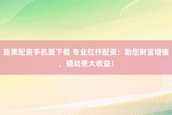 股票配资手机版下载 专业杠杆配资：助您财富增值，撬动更大收益！