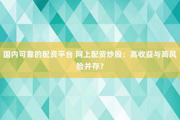 国内可靠的配资平台 网上配资炒股:高收益与高风险并存?