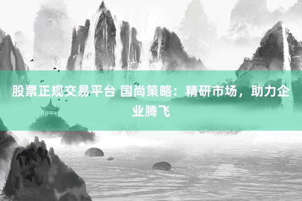 股票正规交易平台 国尚策略：精研市场，助力企业腾飞