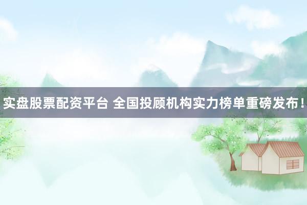 实盘股票配资平台 全国投顾机构实力榜单重磅发布！