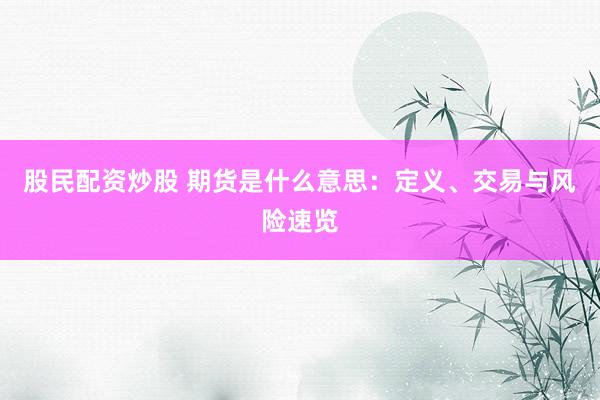 股民配资炒股 期货是什么意思：定义、交易与风险速览
