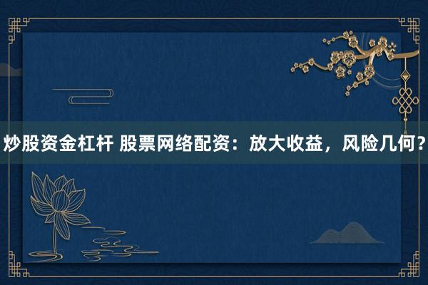 炒股资金杠杆 股票网络配资:放大收益,风险几何?