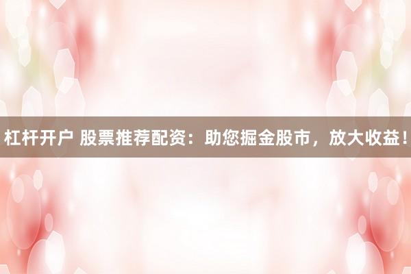 杠杆开户 股票推荐配资：助您掘金股市，放大收益！