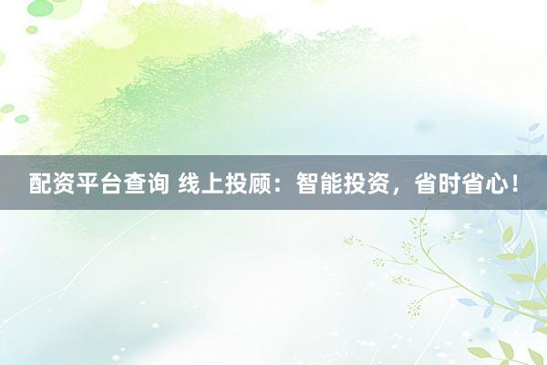 配资平台查询 线上投顾：智能投资，省时省心！