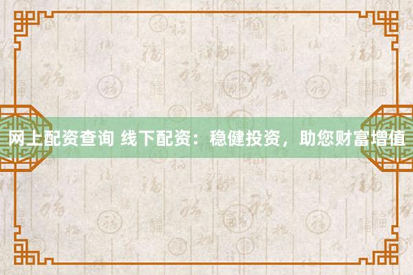 网上配资查询 线下配资：稳健投资，助您财富增值
