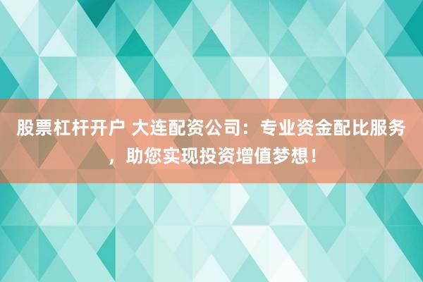 股票杠杆开户 大连配资公司：专业资金配比服务，助您实现投资增值梦想！