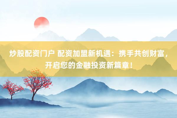 炒股配资门户 配资加盟新机遇：携手共创财富，开启您的金融投资新篇章！