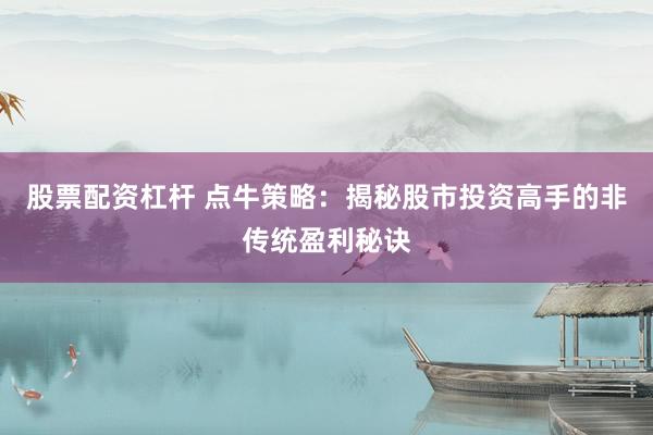 股票配资杠杆 点牛策略：揭秘股市投资高手的非传统盈利秘诀