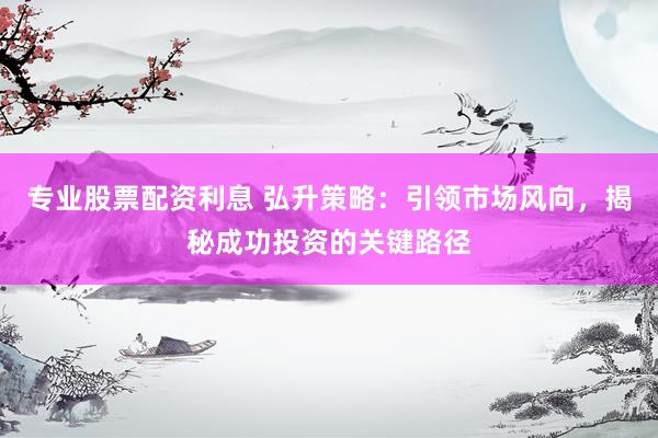 专业股票配资利息 弘升策略：引领市场风向，揭秘成功投资的关键路径