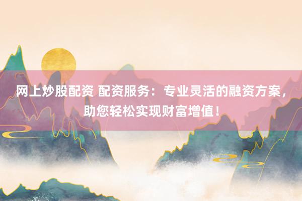 网上炒股配资 配资服务：专业灵活的融资方案，助您轻松实现财富增值！