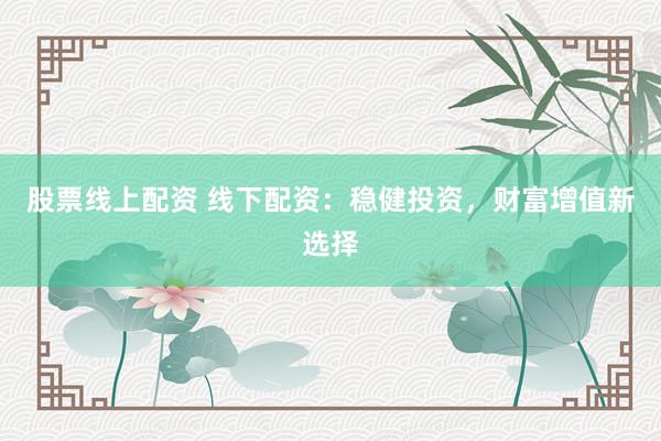 股票线上配资 线下配资:稳健投资,财富增值新选择