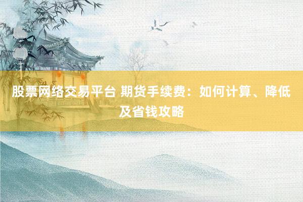 股票网络交易平台 期货手续费：如何计算、降低及省钱攻略