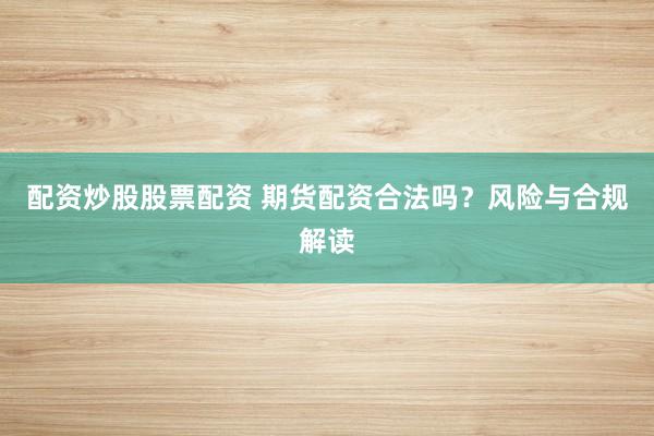 配资炒股股票配资 期货配资合法吗?风险与合规解读
