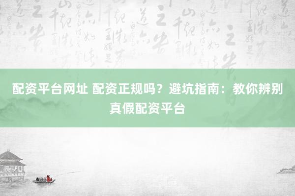 配资平台网址 配资正规吗？避坑指南：教你辨别真假配资平台