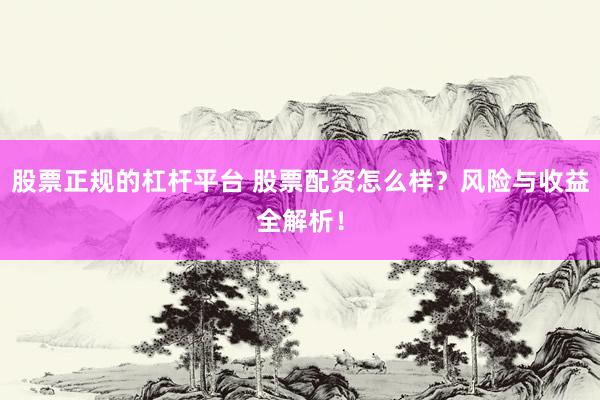 股票正规的杠杆平台 股票配资怎么样？风险与收益全解析！