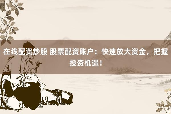 在线配资炒股 股票配资账户：快速放大资金，把握投资机遇！