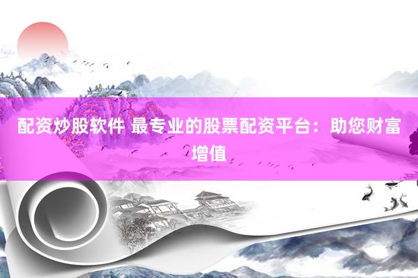 配资炒股软件 最专业的股票配资平台:助您财富增值