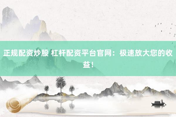 正规配资炒股 杠杆配资平台官网:极速放大您的收益!