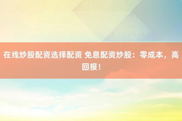 在线炒股配资选择配资 免息配资炒股:零成本,高回报!