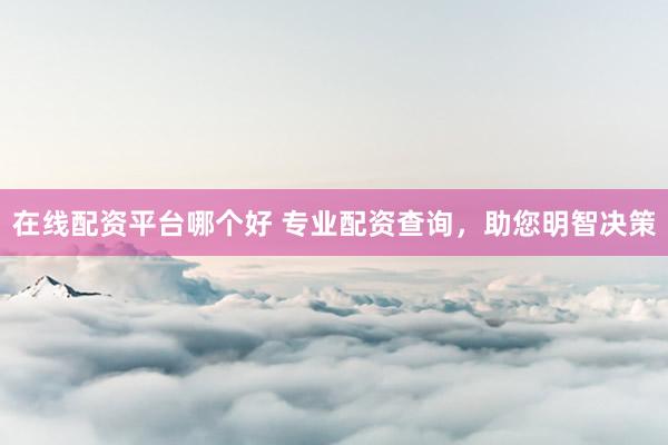 在线配资平台哪个好 专业配资查询，助您明智决策