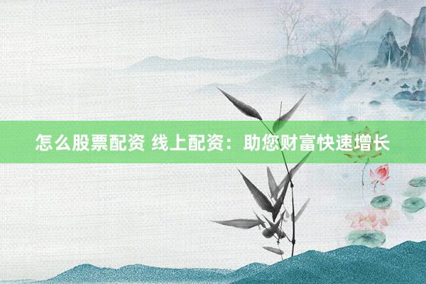怎么股票配资 线上配资：助您财富快速增长