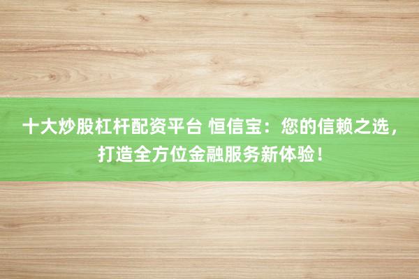 十大炒股杠杆配资平台 恒信宝：您的信赖之选，打造全方位金融服务新体验！