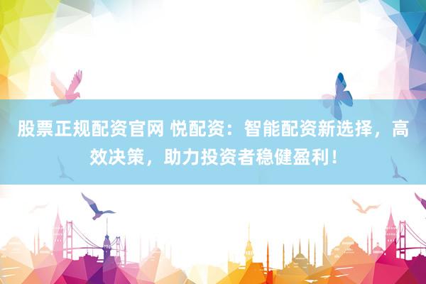 股票正规配资官网 悦配资：智能配资新选择，高效决策，助力投资者稳健盈利！