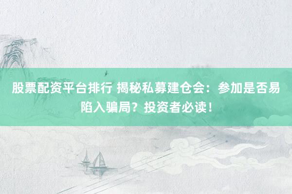 股票配资平台排行 揭秘私募建仓会：参加是否易陷入骗局？投资者必读！