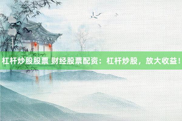 杠杆炒股股票 财经股票配资:杠杆炒股,放大收益!