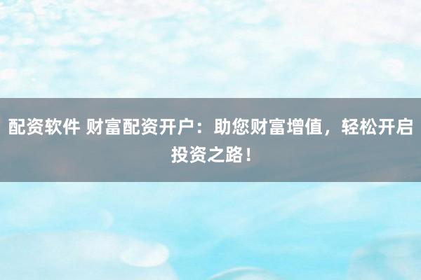 配资软件 财富配资开户:助您财富增值,轻松开启投资之路!