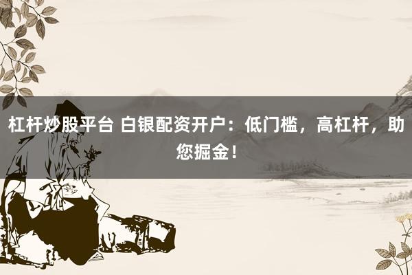 杠杆炒股平台 白银配资开户：低门槛，高杠杆，助您掘金！