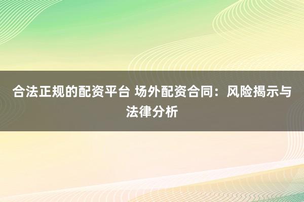 合法正规的配资平台 场外配资合同：风险揭示与法律分析