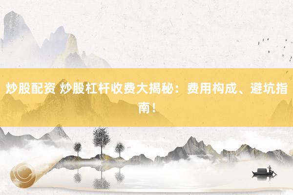 炒股配资 炒股杠杆收费大揭秘：费用构成、避坑指南！