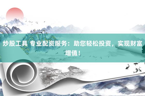 炒股工具 专业配资服务：助您轻松投资，实现财富增值！