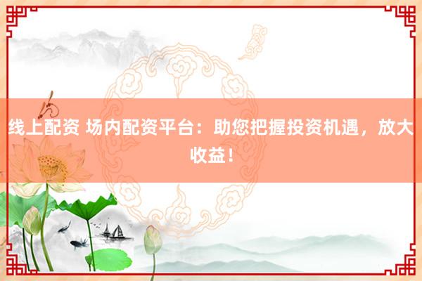 线上配资 场内配资平台：助您把握投资机遇，放大收益！