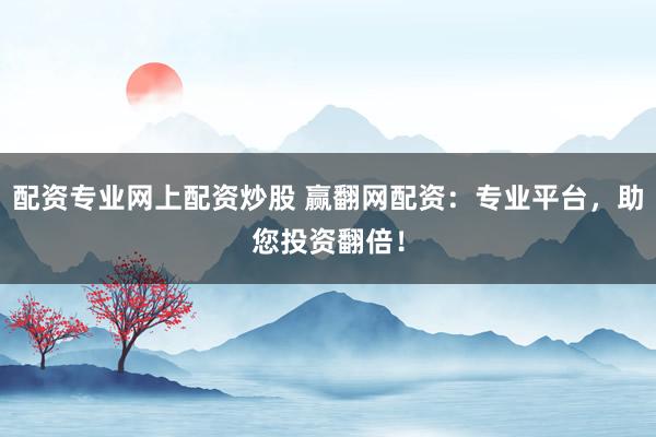 配资专业网上配资炒股 赢翻网配资：专业平台，助您投资翻倍！