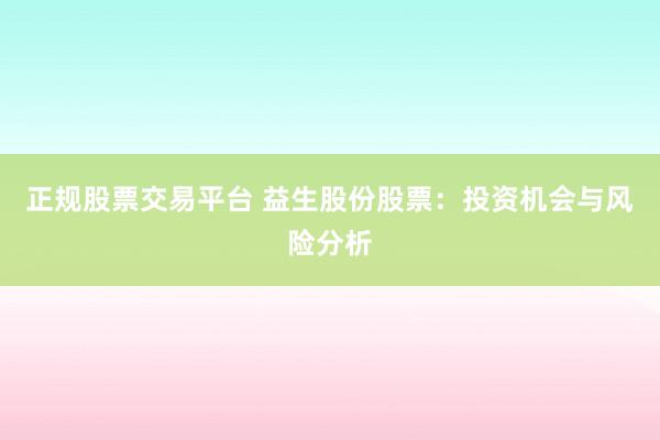 正规股票交易平台 益生股份股票：投资机会与风险分析