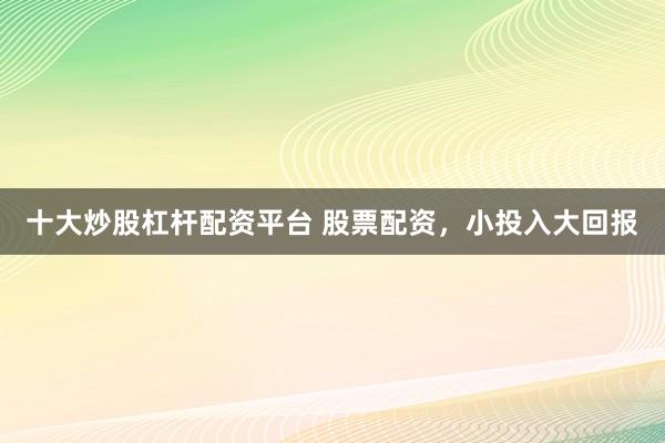 十大炒股杠杆配资平台 股票配资，小投入大回报