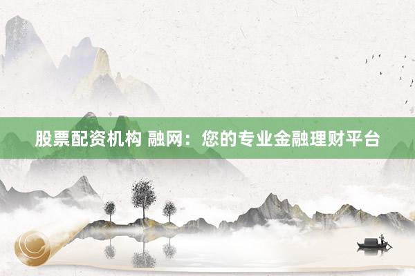 股票配资机构 融网：您的专业金融理财平台
