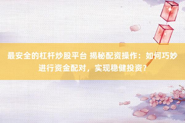 最安全的杠杆炒股平台 揭秘配资操作：如何巧妙进行资金配对，实现稳健投资？