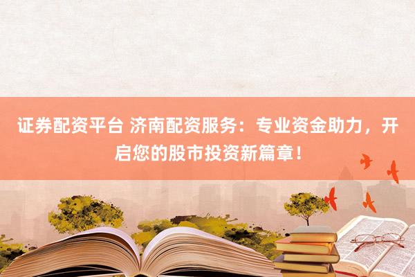 证券配资平台 济南配资服务：专业资金助力，开启您的股市投资新篇章！
