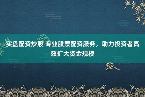 实盘配资炒股 专业股票配资服务，助力投资者高效扩大资金规模