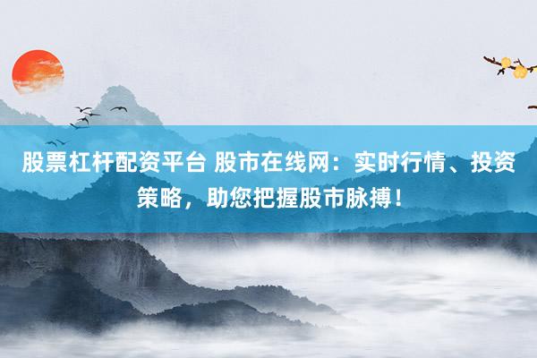 股票杠杆配资平台 股市在线网：实时行情、投资策略，助您把握股市脉搏！