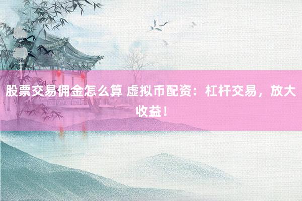 股票交易佣金怎么算 虚拟币配资：杠杆交易，放大收益！